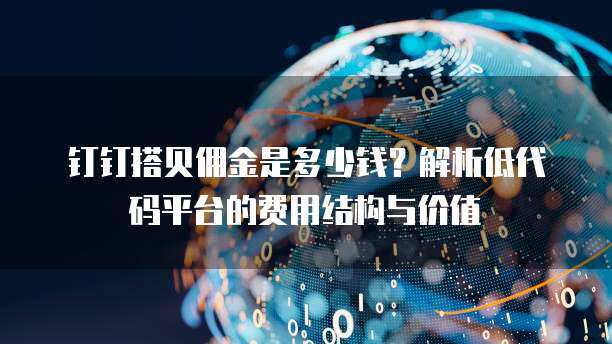 钉钉搭贝佣金是多少钱？解析低代码平台的费用结构与价值