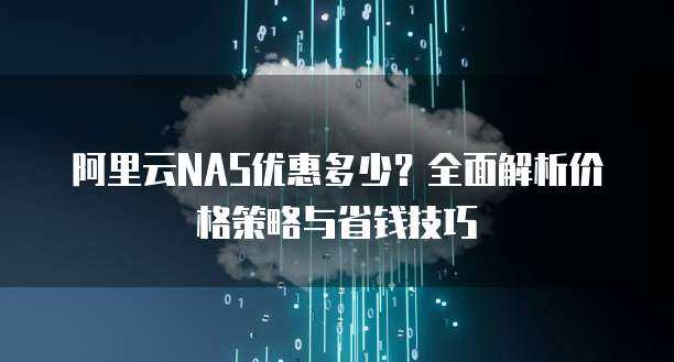 阿里云NAS优惠多少？全面解析价格策略与省钱技巧
