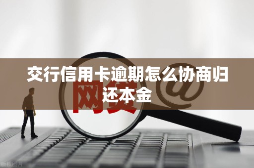 交行信用卡逾期怎么协商归还本金