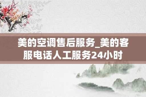 美的空调售后服务_美的客服电话人工服务24小时