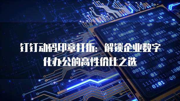 钉钉动码印章打折：解锁企业数字化办公的高性价比之选