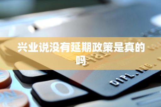兴业说没有延期政策是真的吗