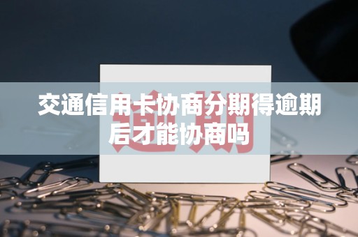 交通信用卡协商分期得逾期后才能协商吗