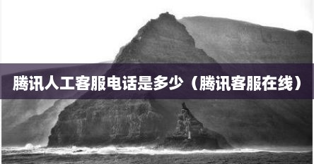 腾讯人工客服电话是多少（腾讯客服在线）