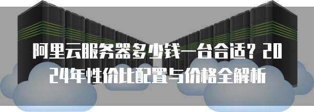 阿里云服务器多少钱一台合适？2024年性价比配置与价格全解析