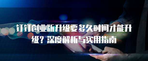 钉钉创业版升级要多久时间才能升级？深度解析与实用指南
