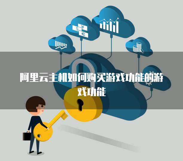 阿里云主机如何购买游戏功能的游戏功能