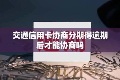 交通信用卡协商分期得逾期后才能协商吗