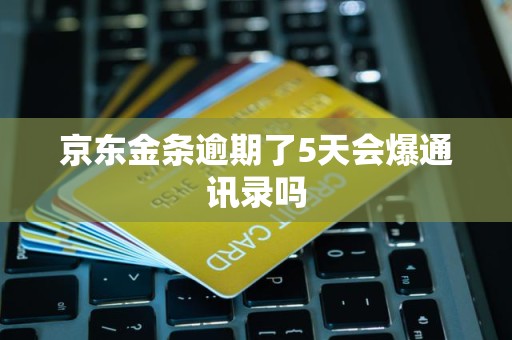 京东金条逾期了5天会爆通讯录吗