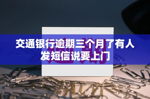交通银行逾期三个月了有人发短信说要上门