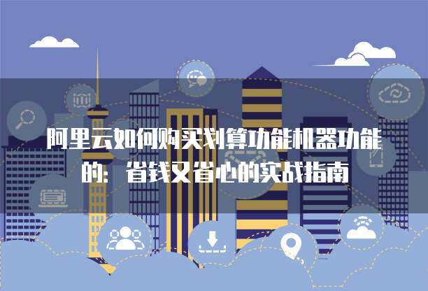 阿里云如何购买划算功能机器功能的：省钱又省心的实战指南