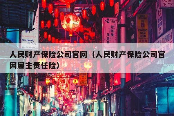 人民财产保险公司官网（人民财产保险公司官网雇主责任险）