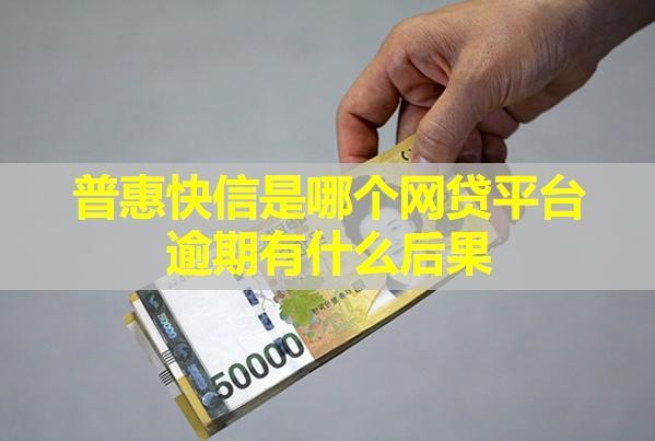 普惠快信是哪个网贷平台？逾期有什么后果？