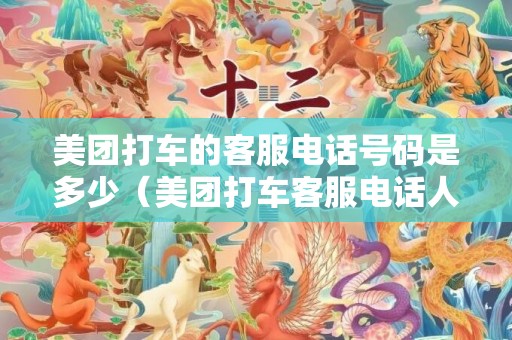 美团打车的客服电话号码是多少（美团打车客服电话人工是多少号码）