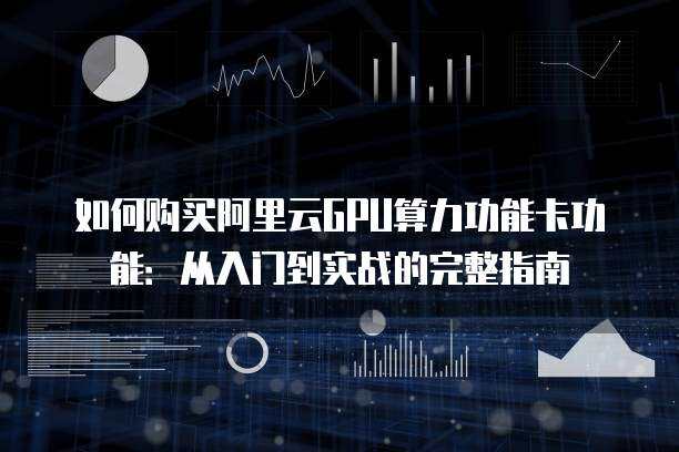 如何购买阿里云GPU算力功能卡功能：从入门到实战的完整指南