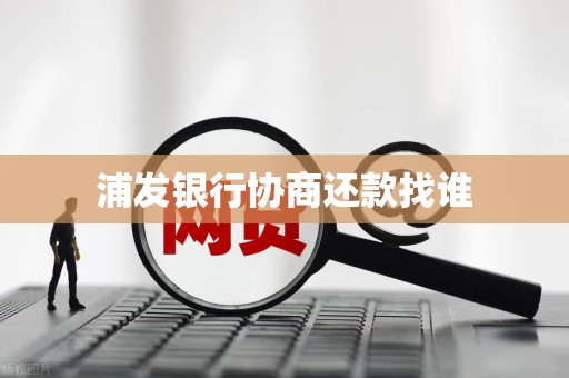 浦发银行协商还款找谁