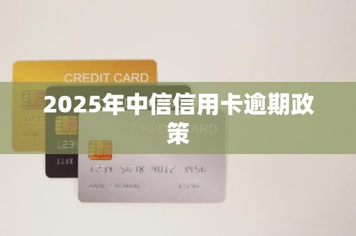 2025年中信信用卡逾期政策