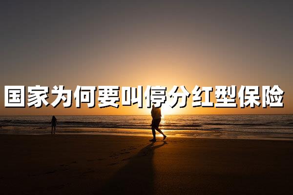 国家为何叫停分红型保险？深度解析政策背后的多重考量