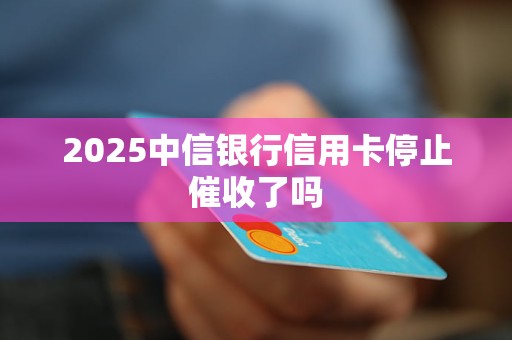 2025中信银行信用卡停止催收了吗