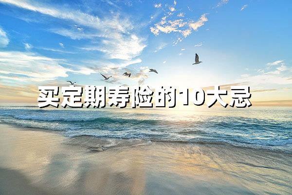 买定期寿险的10大忌：避开这些误区，保障更安心