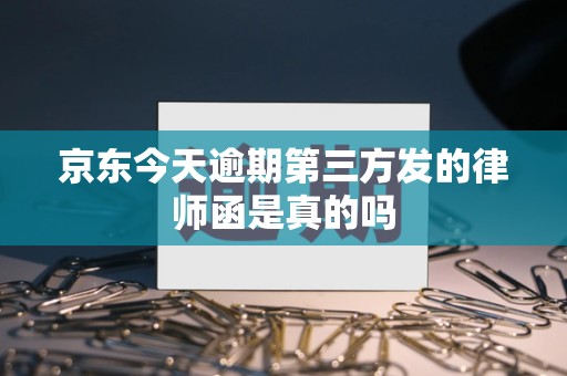京东今天逾期第三方发的律师函是真的吗