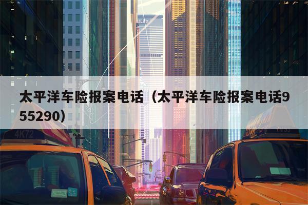 太平洋车险报案电话（太平洋车险报案电话955290）