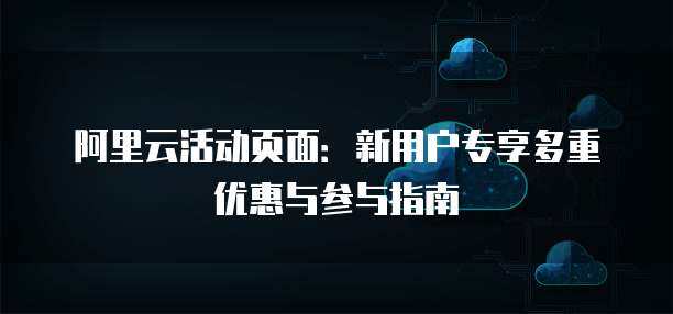 阿里云活动页面：新用户专享多重优惠与参与指南