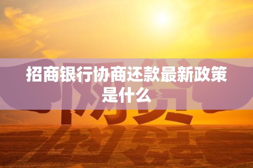 招商银行协商还款最新政策是什么