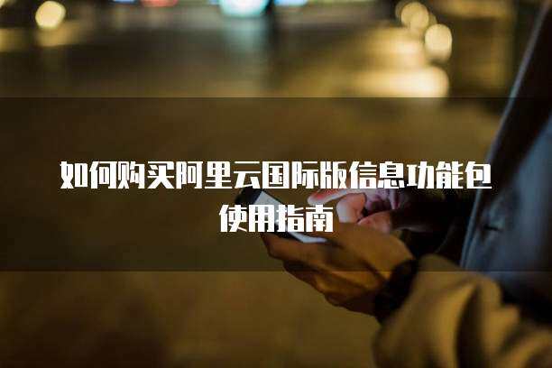 如何购买阿里云国际版信息功能包使用指南