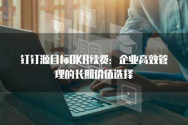 钉钉源目标OKR续费：企业高效管理的长期价值选择