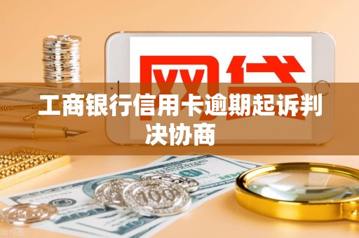 工商银行信用卡逾期起诉判决协商